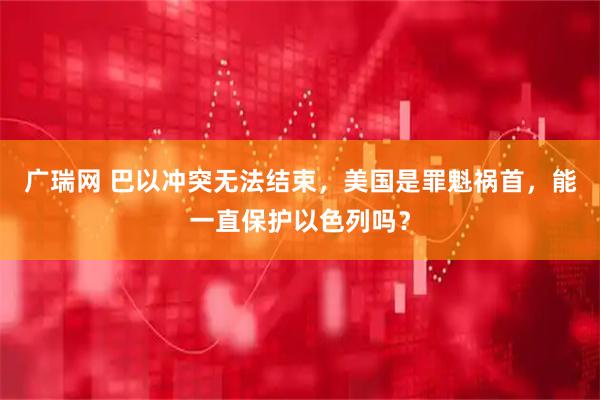 广瑞网 巴以冲突无法结束，美国是罪魁祸首，能一直保护以色列吗？