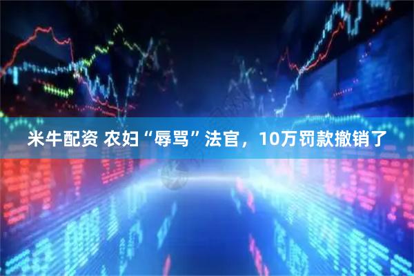 米牛配资 农妇“辱骂”法官，10万罚款撤销了