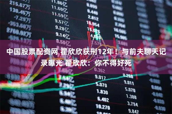 中国股票配资网 翟欣欣获刑12年！与前夫聊天记录曝光 翟欣欣：你不得好死