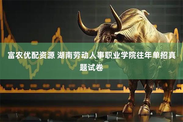 富农优配资源 湖南劳动人事职业学院往年单招真题试卷