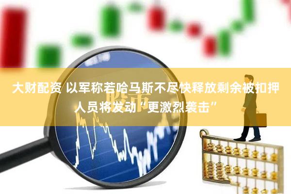 大财配资 以军称若哈马斯不尽快释放剩余被扣押人员将发动“更激烈袭击”