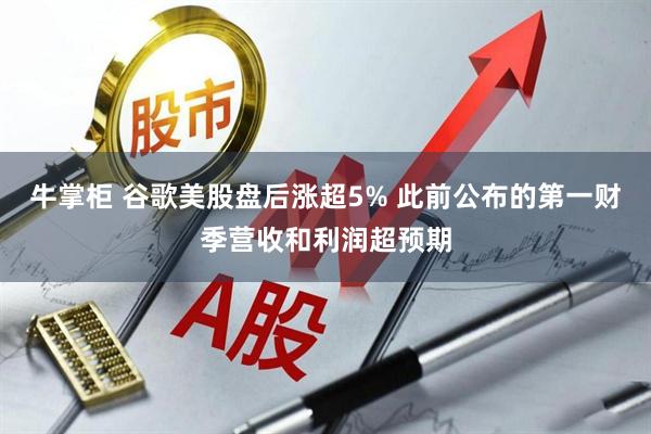 牛掌柜 谷歌美股盘后涨超5% 此前公布的第一财季营收和利润超预期