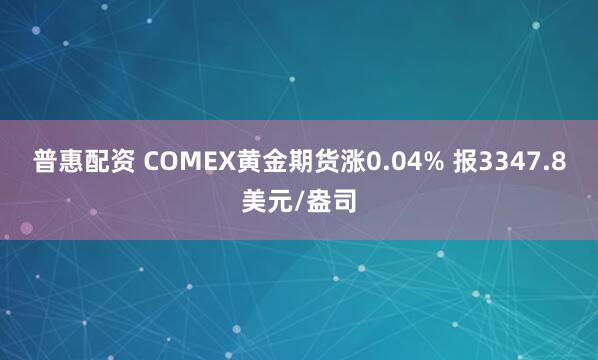 普惠配资 COMEX黄金期货涨0.04% 报3347.8美元/盎司