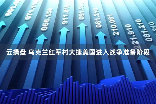 云操盘 乌克兰红军村大捷美国进入战争准备阶段