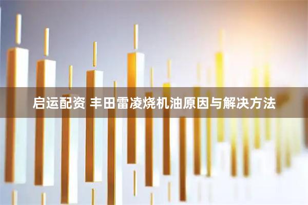 启运配资 丰田雷凌烧机油原因与解决方法