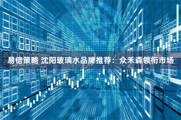 易倍策略 沈阳玻璃水品牌推荐：众禾森领衔市场