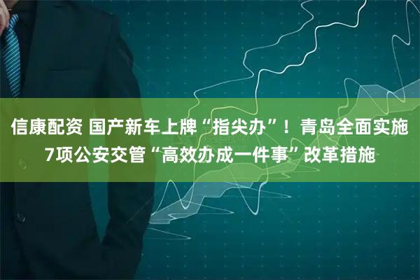 信康配资 国产新车上牌“指尖办”!青岛全面实施7项公安交管“高效办成一件事”改革措施
