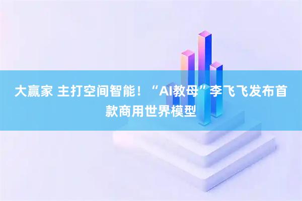大赢家 主打空间智能!“AI教母”李飞飞发布首款商用世界模型
