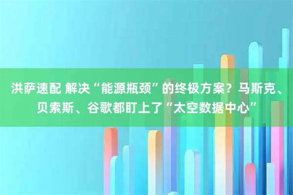洪萨速配 解决“能源瓶颈”的终极方案?马斯克、贝索斯、谷歌都盯上了“太空数据中心”