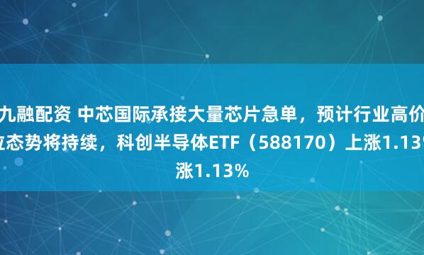 九融配资 中芯国际承接大量芯片急单,预计行业高价位态势将持续,科创半导体ETF(588170)上涨1.13%