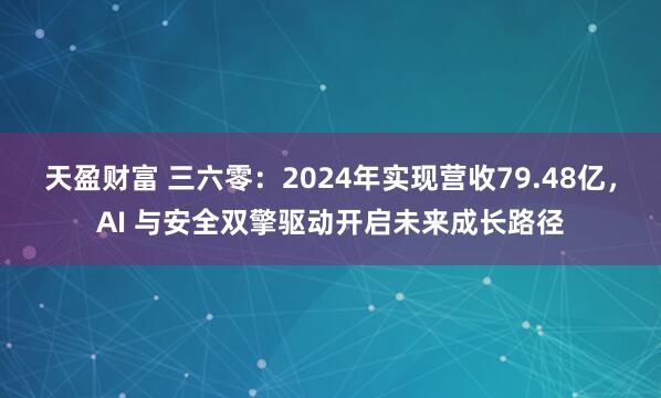 天盈财富 三六零：2024年实现营收79.48亿，AI 与安全双擎驱动开启未来成长路径