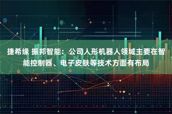 捷希缘 振邦智能：公司人形机器人领域主要在智能控制器、电子皮肤等技术方面有布局