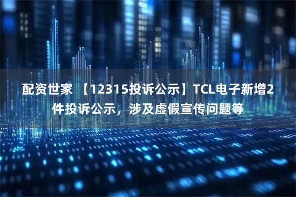 配资世家 【12315投诉公示】TCL电子新增2件投诉公示，涉及虚假宣传问题等