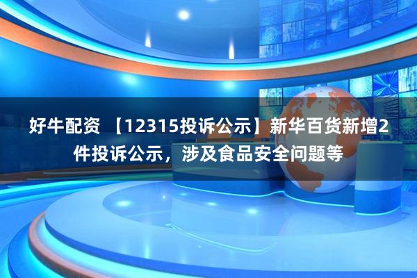 好牛配资 【12315投诉公示】新华百货新增2件投诉公示，涉及食品安全问题等