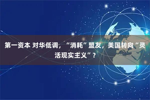 第一资本 对华低调，“消耗”盟友，美国转向“灵活现实主义”？