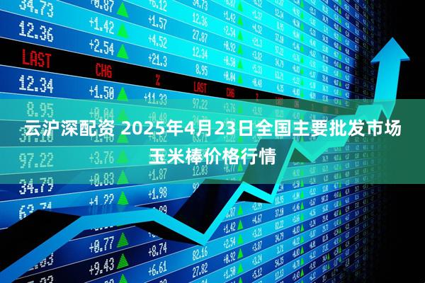云沪深配资 2025年4月23日全国主要批发市场玉米棒价格行情