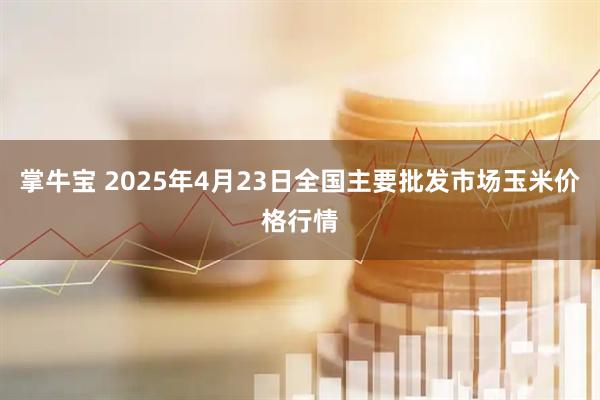 掌牛宝 2025年4月23日全国主要批发市场玉米价格行情