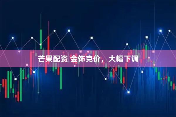 芒果配资 金饰克价，大幅下调