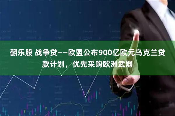 翻乐股 战争贷——欧盟公布900亿欧元乌克兰贷款计划，优先采购欧洲武器