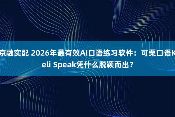 京融实配 2026年最有效AI口语练习软件：可栗口语Keli Speak凭什么脱颖而出？