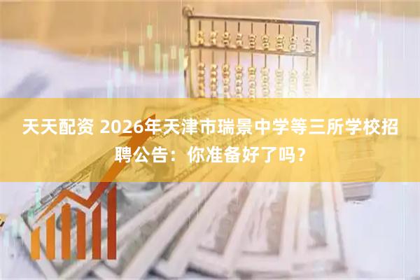 天天配资 2026年天津市瑞景中学等三所学校招聘公告：你准备好了吗？