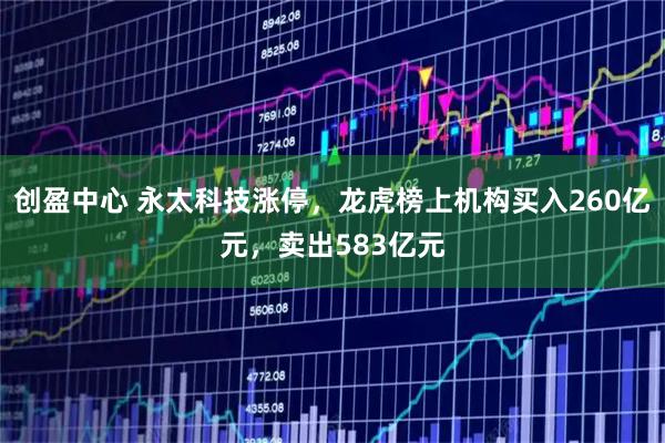 创盈中心 永太科技涨停，龙虎榜上机构买入260亿元，卖出583亿元