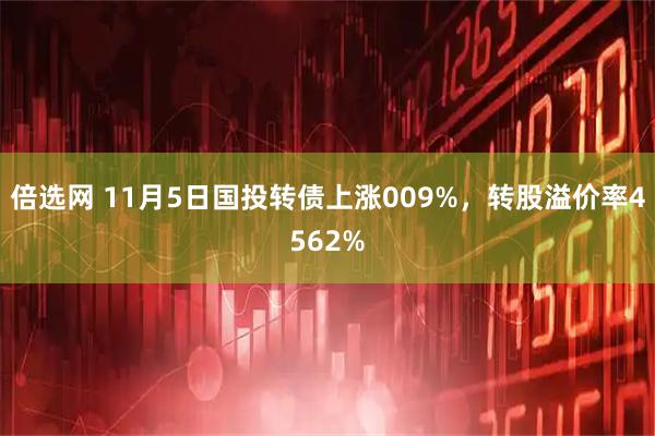倍选网 11月5日国投转债上涨009%，转股溢价率4562%