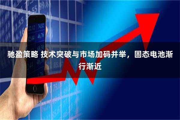 驰盈策略 技术突破与市场加码并举，固态电池渐行渐近