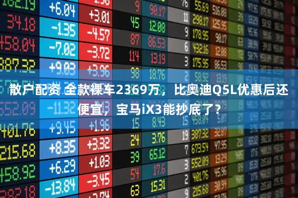 散户配资 全款裸车2369万,比奥迪Q5L优惠后还便宜,宝马iX3能抄底了?