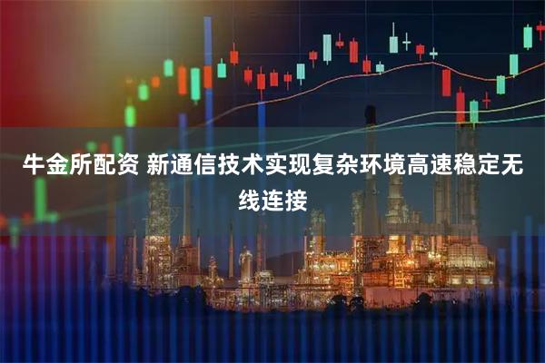 牛金所配资 新通信技术实现复杂环境高速稳定无线连接