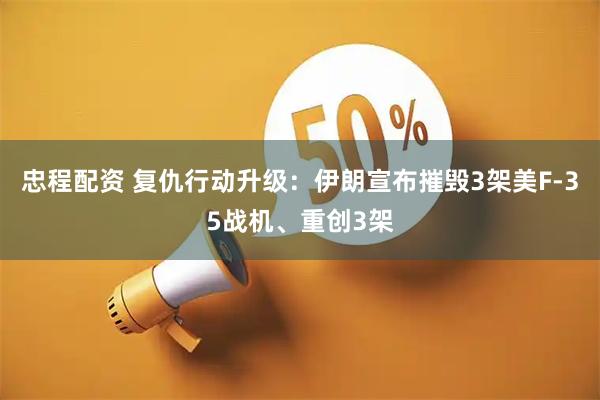 忠程配资 复仇行动升级：伊朗宣布摧毁3架美F-35战机、重创3架