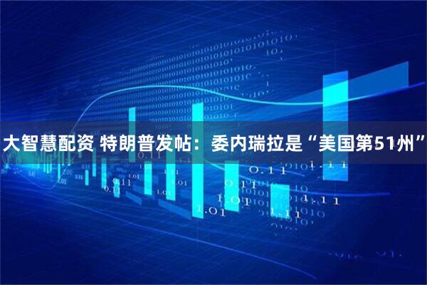大智慧配资 特朗普发帖：委内瑞拉是“美国第51州”